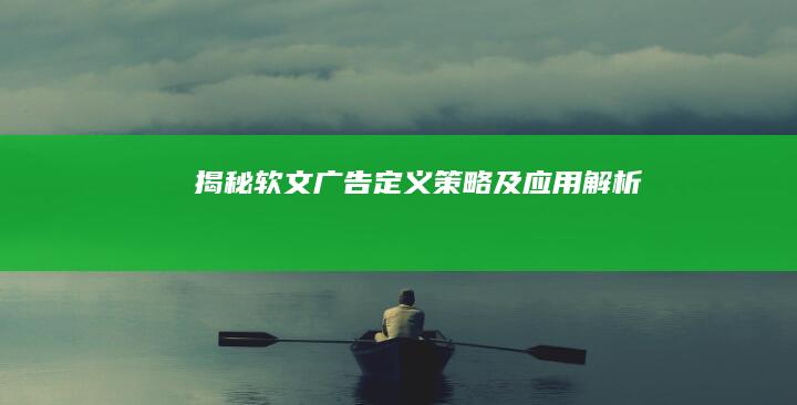 揭秘软文广告：定义、策略及应用解析